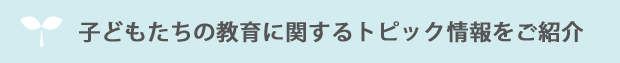 子どもたちの教育に関するトピック情報をご紹介