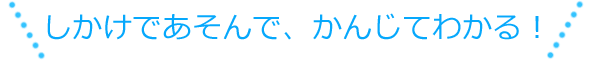 しかけであそんで、かんじてわかる！