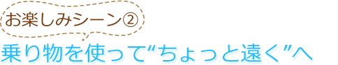 お楽しみシーン2　乗り物を使って”ちょっと遠くへ”