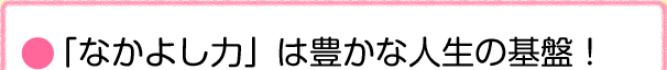 「なかよし力」は豊かな人生の基盤！