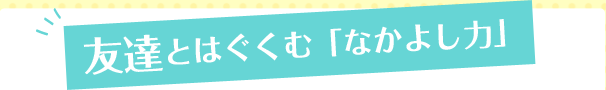 友達とはぐくむ「なかよし力」