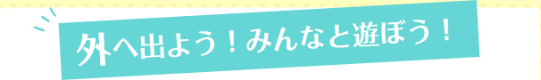 外へ出よう！みんなと遊ぼう！