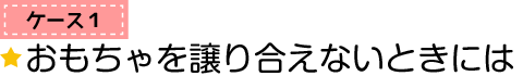 ケース1　おもちゃを譲り合えないときには