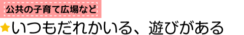 公共の子育て広場など　いつもだれかいる、遊びがある
