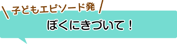 子どもエピソード発　ぼくにきづいて！