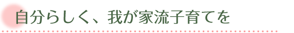 自分らしく、我が家流子育てを