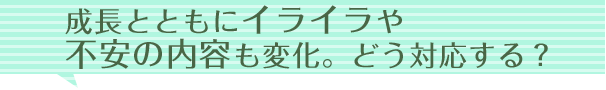 成長とともにイライラや不安の内容も変化。どう対応する？