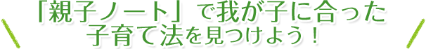 「親子ノート」で我が子に合った子育て法を見つけよう！