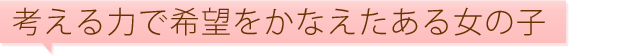 考える力で希望をかなえたある女の子