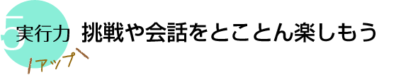 挑戦や会話をとことん楽しもう