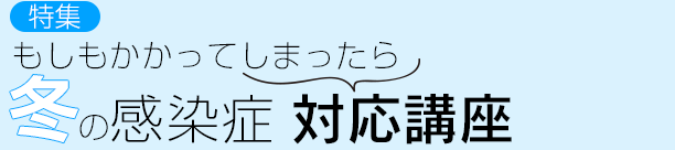 特集：もしもかかってしまったら　冬の感染症対応講座