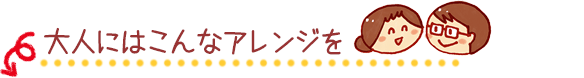 大人にはこんなアレンジを