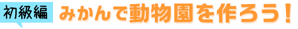 初級編　みかんで動物園を作ろう！