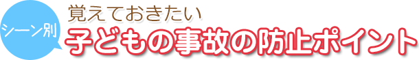 シーン別　子どもの事故の防止ポイント