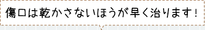 傷口は乾かさないほうが早く治ります！