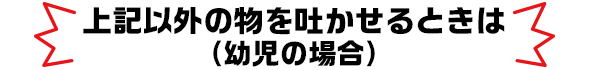 上記以外の物を吐かせるときは（幼児の場合）