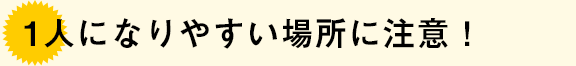 1人になりやすい場所に注意！